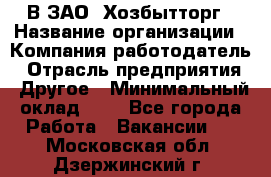 В ЗАО "Хозбытторг › Название организации ­ Компания-работодатель › Отрасль предприятия ­ Другое › Минимальный оклад ­ 1 - Все города Работа » Вакансии   . Московская обл.,Дзержинский г.